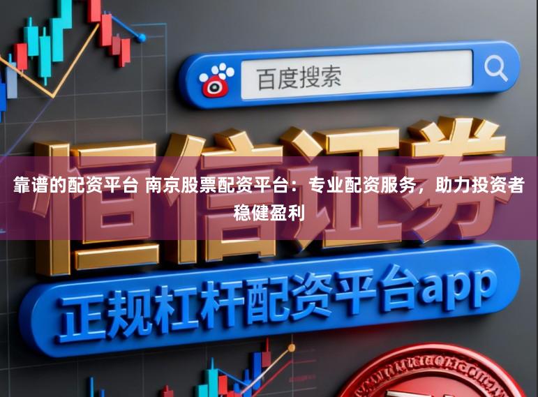 靠谱的配资平台 南京股票配资平台：专业配资服务，助力投资者稳健盈利