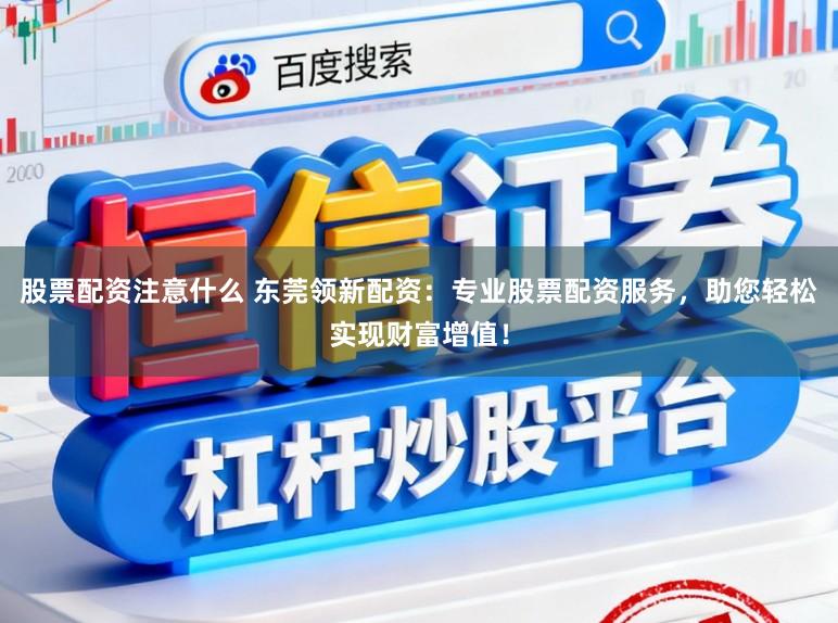 股票配资注意什么 东莞领新配资：专业股票配资服务，助您轻松实现财富增值！