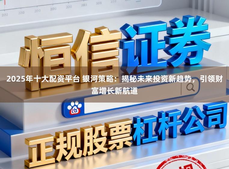 2025年十大配资平台 银河策略：揭秘未来投资新趋势，引领财富增长新航道