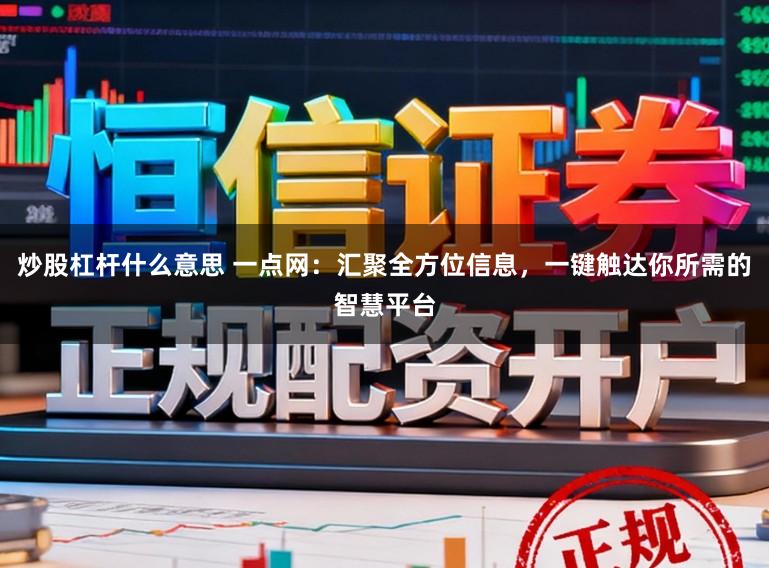 炒股杠杆什么意思 一点网：汇聚全方位信息，一键触达你所需的智慧平台