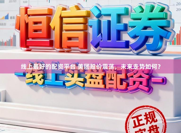 线上最好的配资平台 美团股价震荡，未来走势如何？