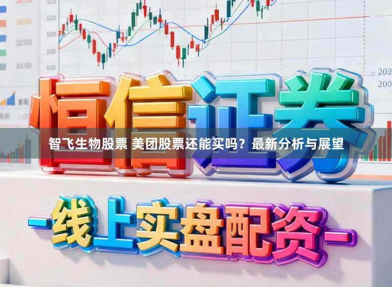 智飞生物股票 美团股票还能买吗？最新分析与展望