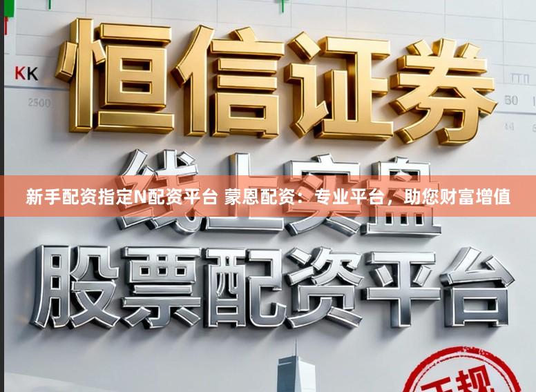新手配资指定N配资平台 蒙恩配资：专业平台，助您财富增值
