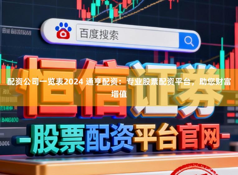 配资公司一览表2024 通亨配资：专业股票配资平台，助您财富增值