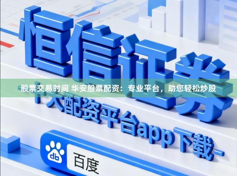 股票交易时间 华安股票配资：专业平台，助您轻松炒股