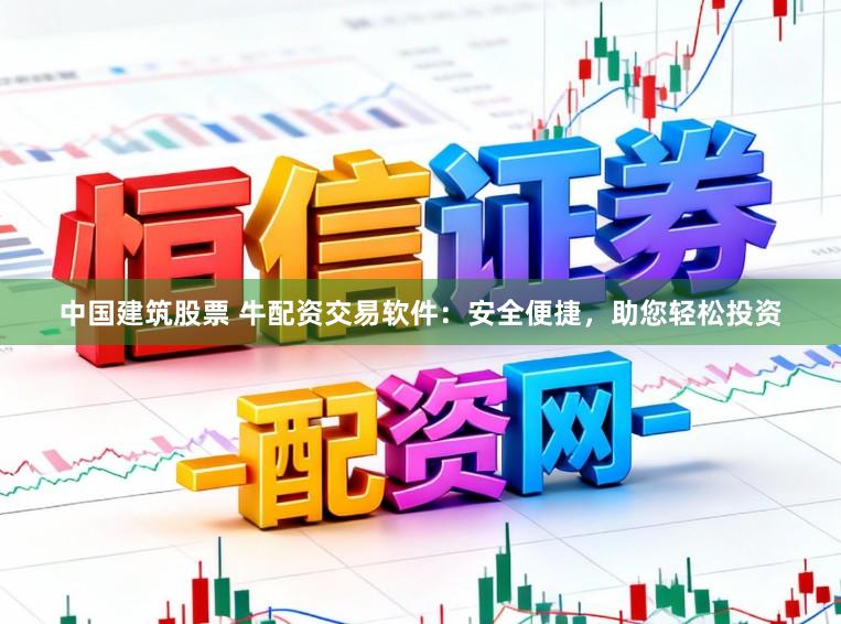 中国建筑股票 牛配资交易软件：安全便捷，助您轻松投资
