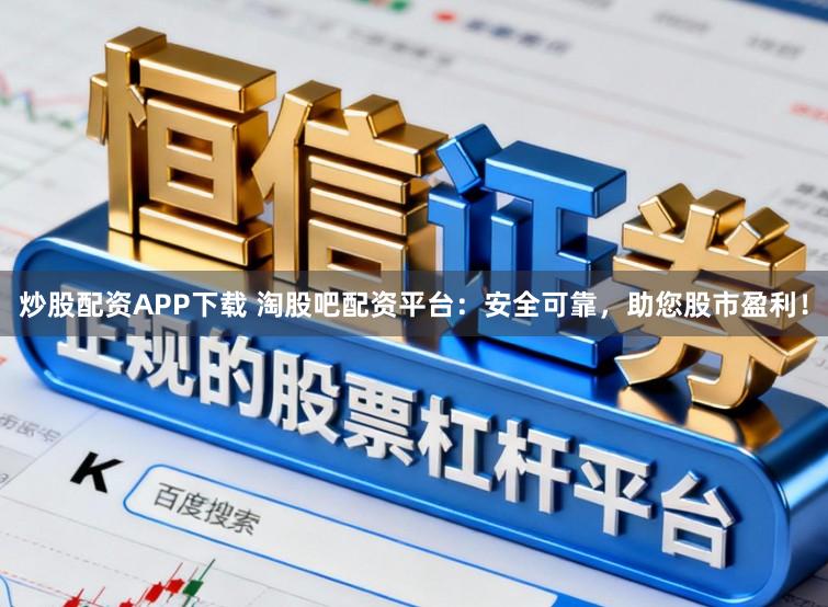 炒股配资APP下载 淘股吧配资平台：安全可靠，助您股市盈利！