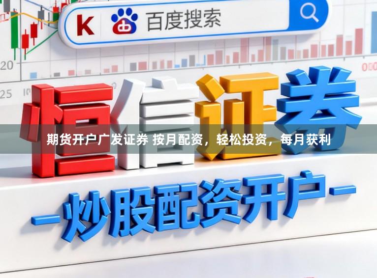 期货开户广发证券 按月配资，轻松投资，每月获利