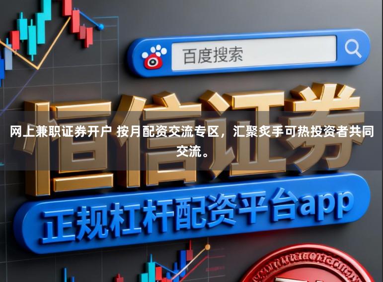 网上兼职证券开户 按月配资交流专区，汇聚炙手可热投资者共同交流。