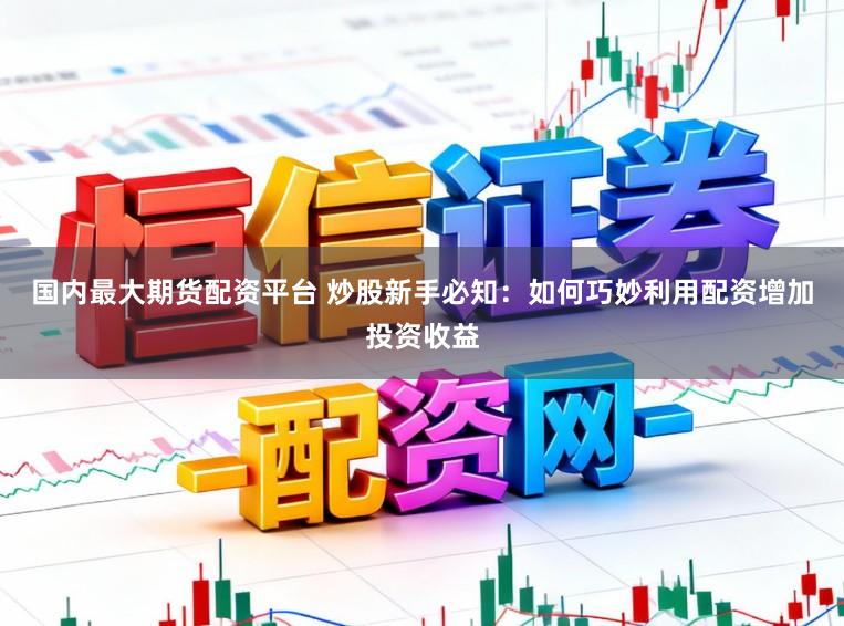 国内最大期货配资平台 炒股新手必知：如何巧妙利用配资增加投资收益