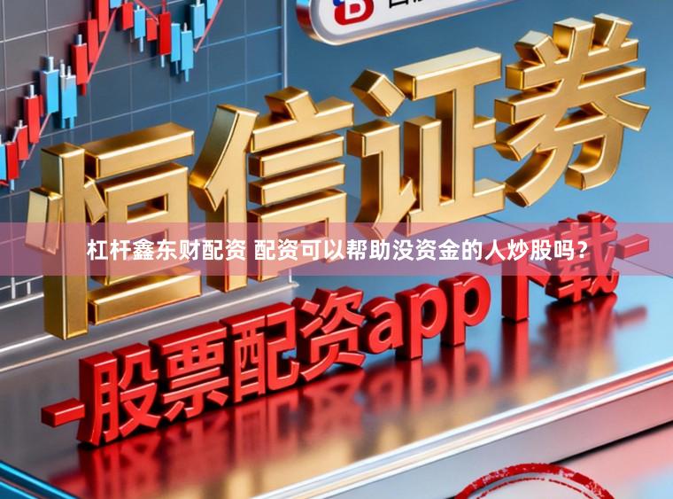 杠杆鑫东财配资 配资可以帮助没资金的人炒股吗？