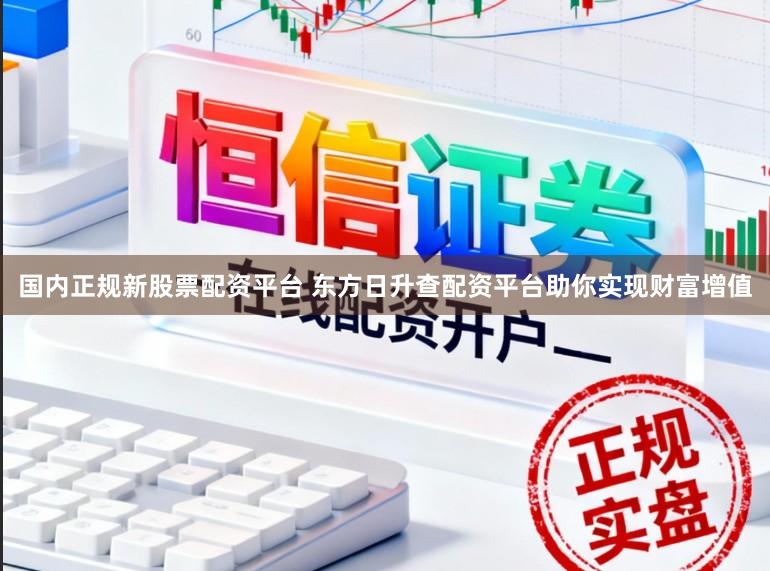 国内正规新股票配资平台 东方日升查配资平台助你实现财富增值