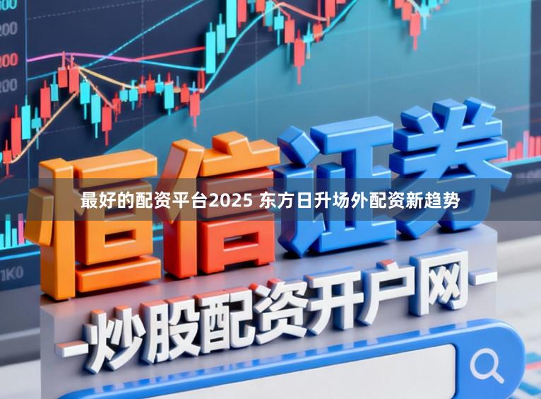 最好的配资平台2025 东方日升场外配资新趋势