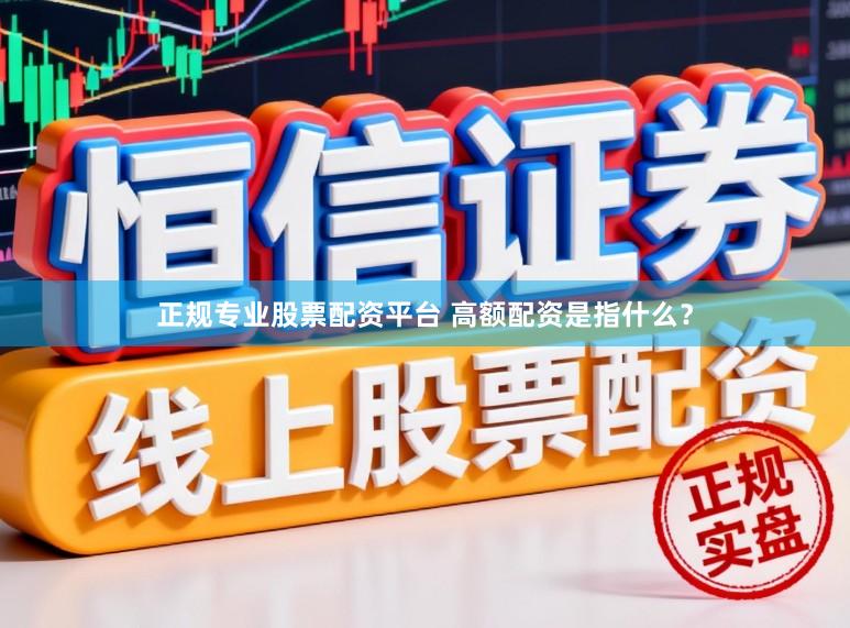 正规专业股票配资平台 高额配资是指什么？