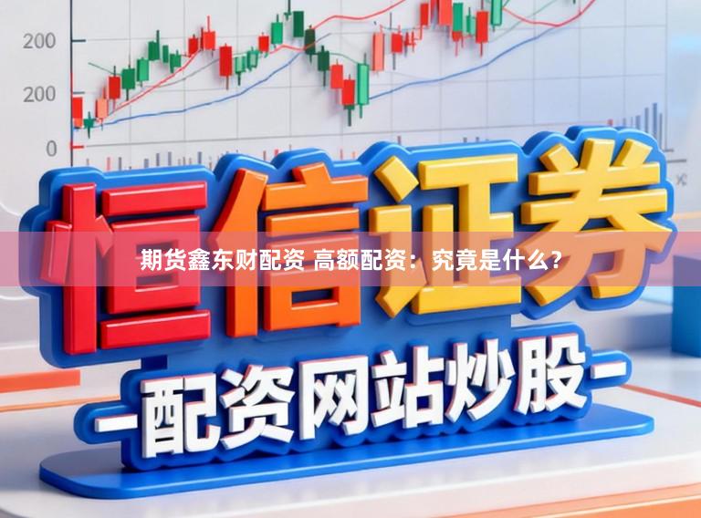 期货鑫东财配资 高额配资：究竟是什么？