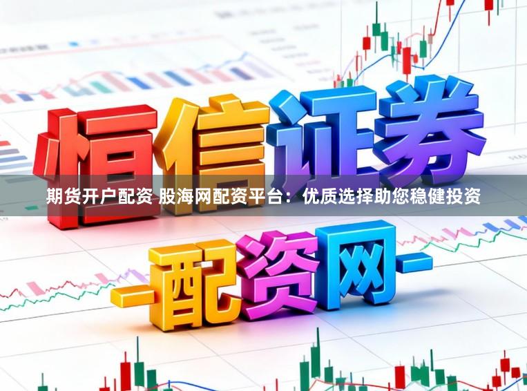 期货开户配资 股海网配资平台：优质选择助您稳健投资
