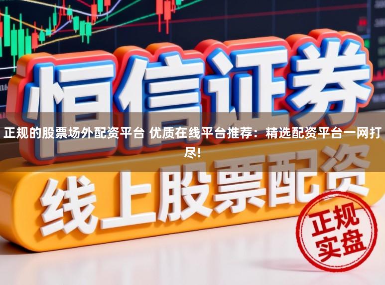 正规的股票场外配资平台 优质在线平台推荐：精选配资平台一网打尽!