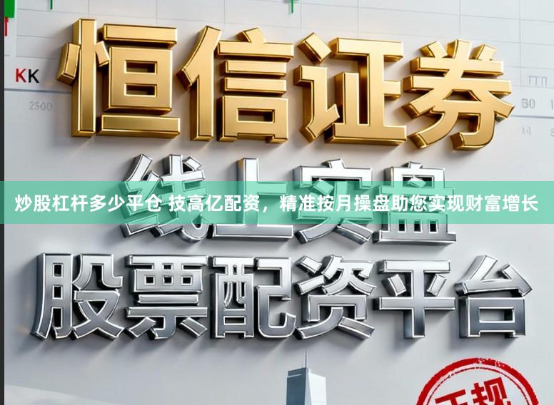 炒股杠杆多少平仓 技高亿配资，精准按月操盘助您实现财富增长