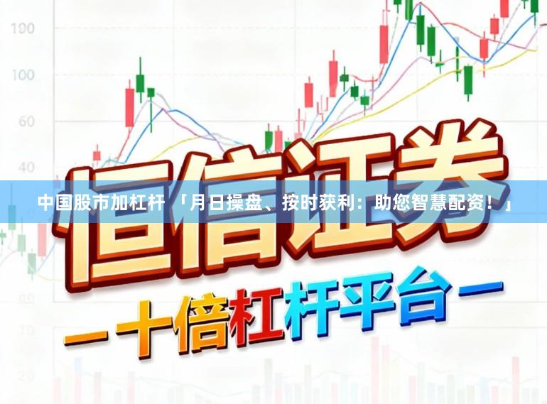 中国股市加杠杆 「月日操盘、按时获利：助您智慧配资！」