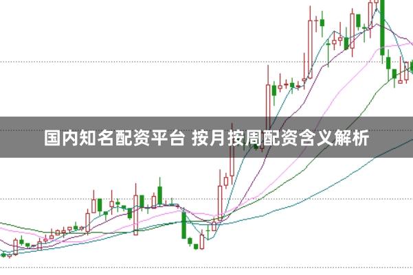 国内知名配资平台 按月按周配资含义解析