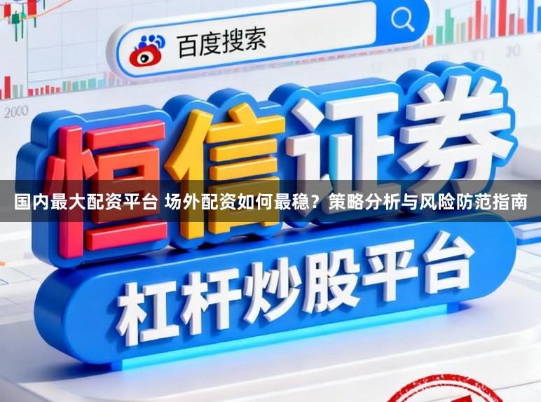 国内最大配资平台 场外配资如何最稳？策略分析与风险防范指南