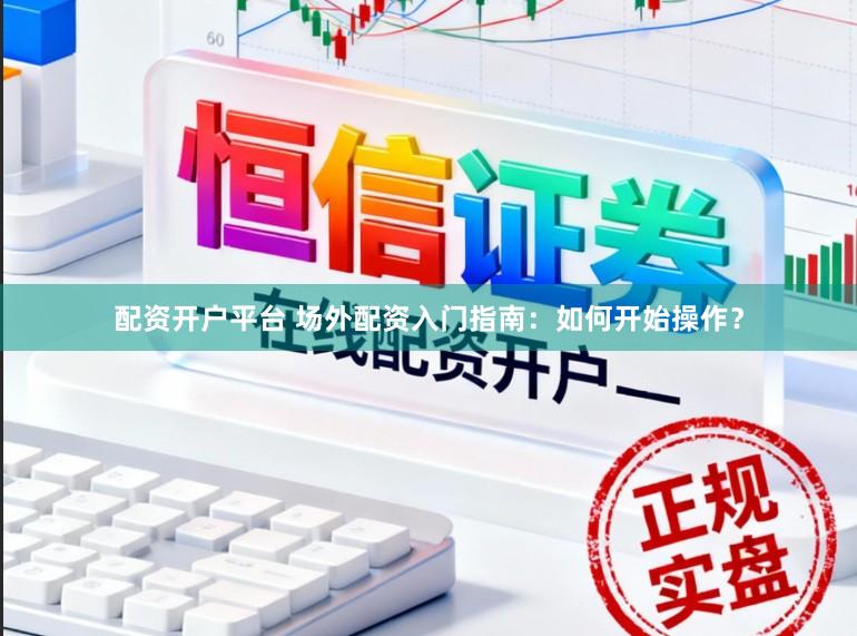 配资开户平台 场外配资入门指南：如何开始操作？