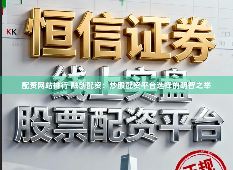 配资网站排行 融创配资：炒股配资平台选择的明智之举