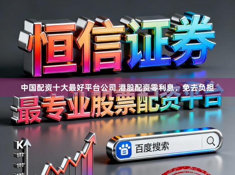 中国配资十大最好平台公司 港股配资零利息，免去负担