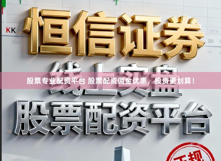 股票专业配资平台 股票配资佣金优惠，投资更划算！