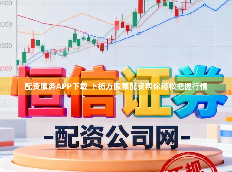 配资服务APP下载 卜杨方股票配资帮你轻松把握行情