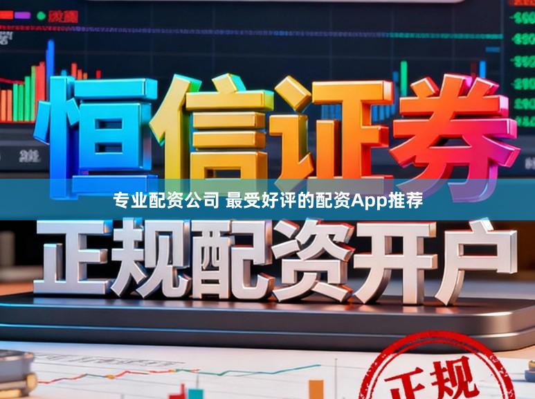 专业配资公司 最受好评的配资App推荐