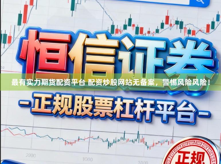 最有实力期货配资平台 配资炒股网站无备案，警惕风险风险！