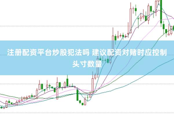 注册配资平台炒股犯法吗 建议配资对赌时应控制头寸数量