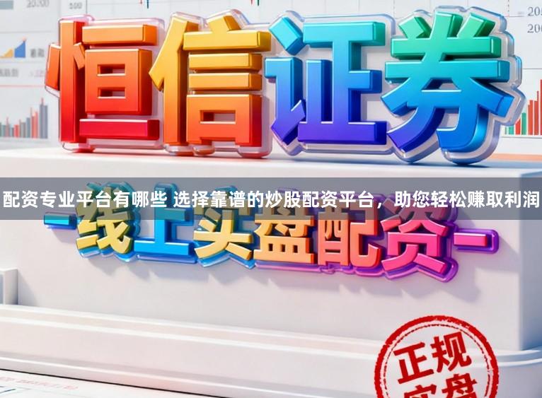配资专业平台有哪些 选择靠谱的炒股配资平台，助您轻松赚取利润
