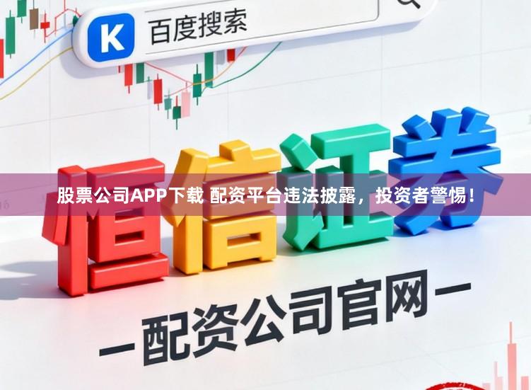 股票公司APP下载 配资平台违法披露，投资者警惕！