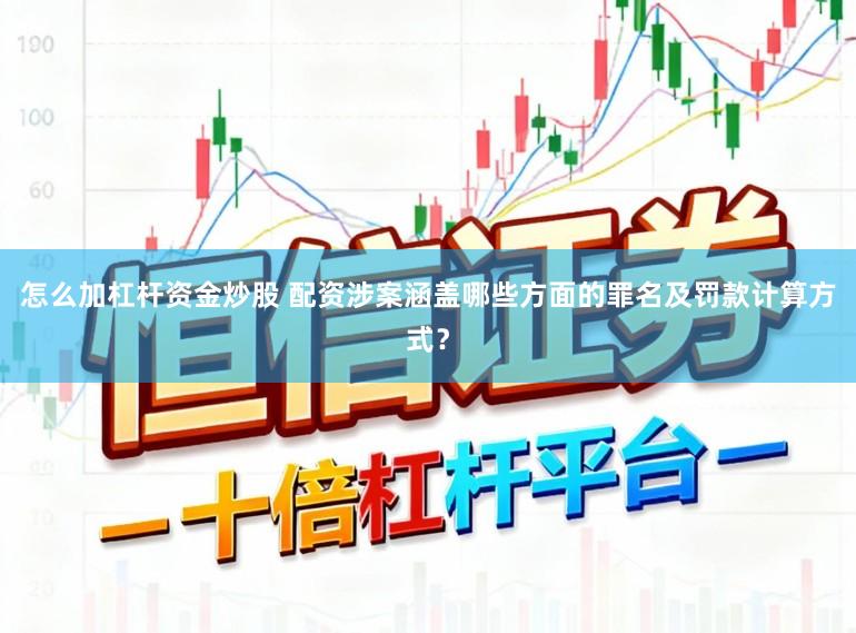 怎么加杠杆资金炒股 配资涉案涵盖哪些方面的罪名及罚款计算方式？