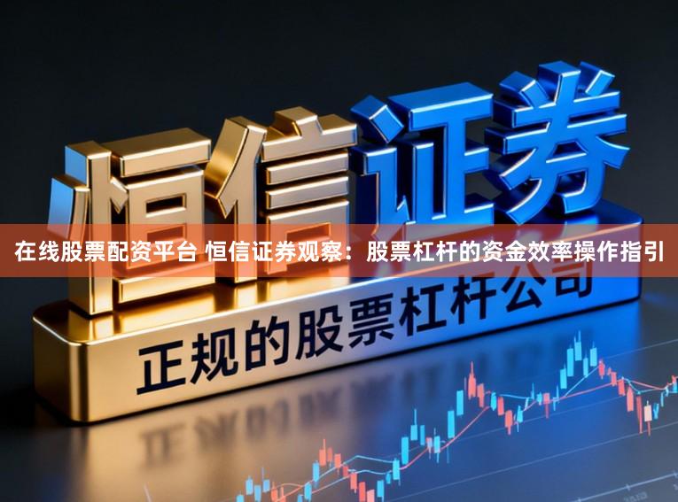 在线股票配资平台 恒信证券观察:股票杠杆的资金效率操作指引