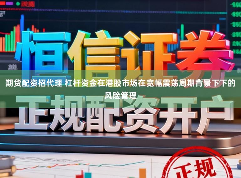 期货配资招代理 杠杆资金在港股市场在宽幅震荡周期背景下下的风险管理