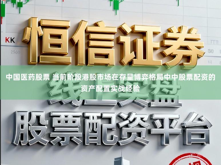 中国医药股票 当前阶段港股市场在存量博弈格局中中股票配资的资产配置实战经验