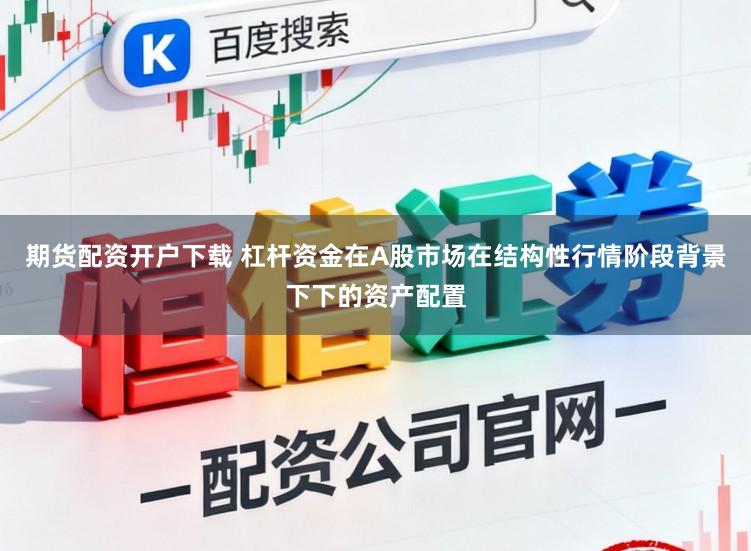 期货配资开户下载 杠杆资金在A股市场在结构性行情阶段背景下下的资产配置