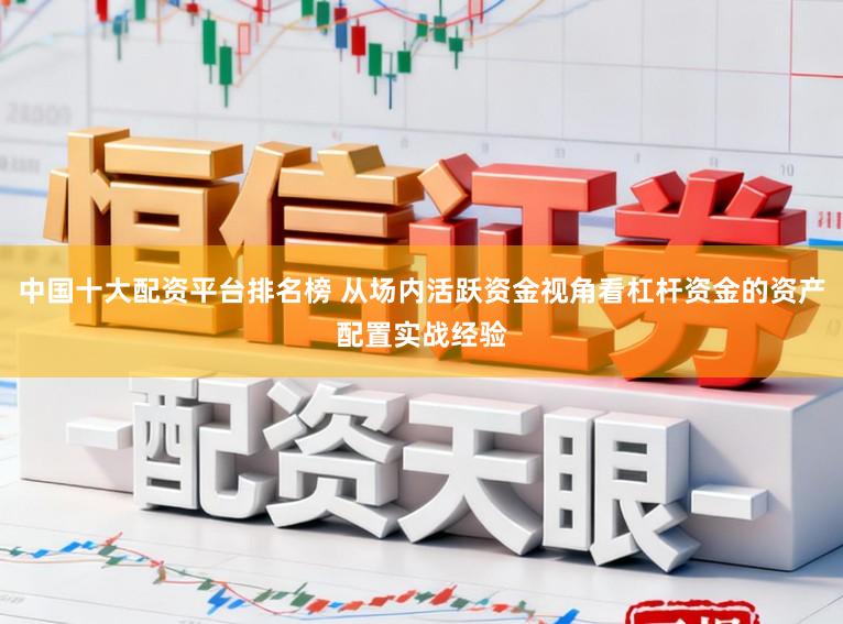 中国十大配资平台排名榜 从场内活跃资金视角看杠杆资金的资产配置实战经验