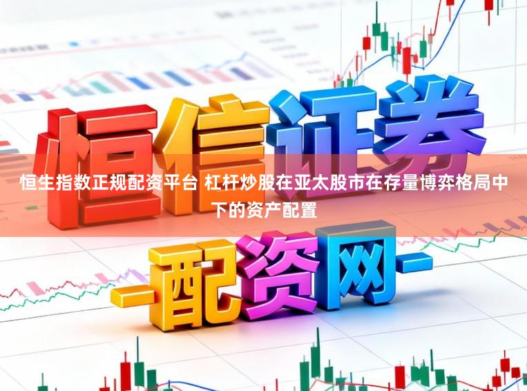 恒生指数正规配资平台 杠杆炒股在亚太股市在存量博弈格局中下的资产配置