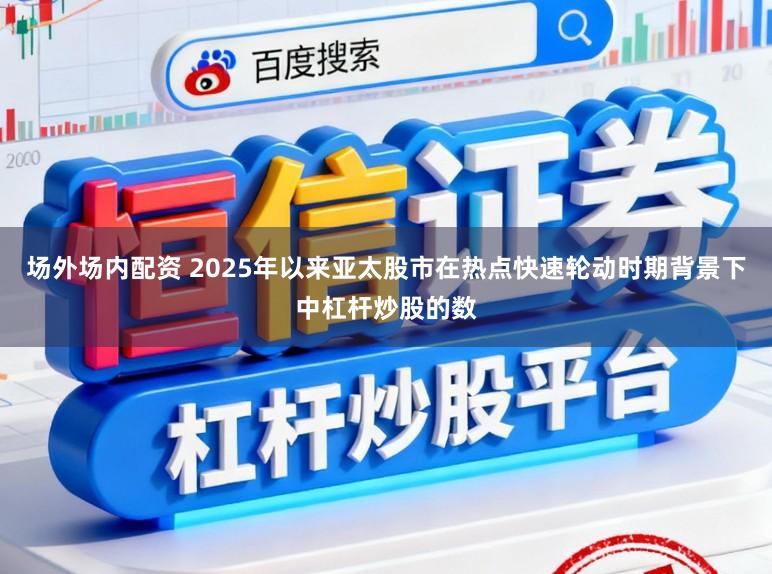 场外场内配资 2025年以来亚太股市在热点快速轮动时期背景下中杠杆炒股的数