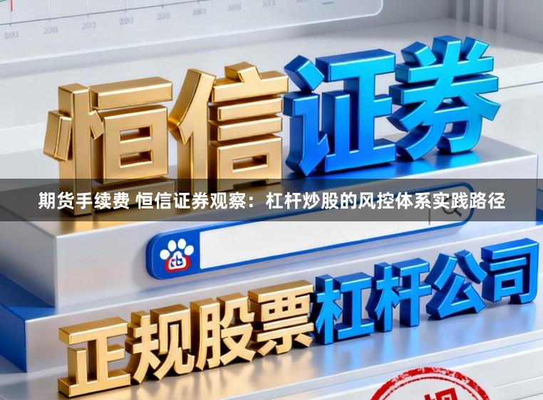 期货手续费 恒信证券观察：杠杆炒股的风控体系实践路径
