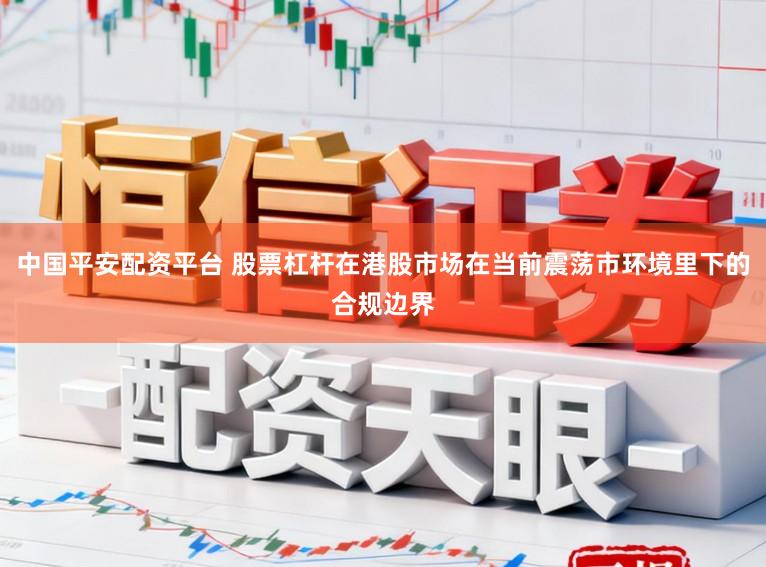 中国平安配资平台 股票杠杆在港股市场在当前震荡市环境里下的合规边界