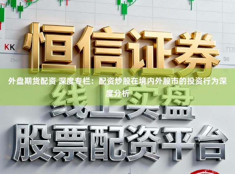 外盘期货配资 深度专栏：配资炒股在境内外股市的投资行为深度分析