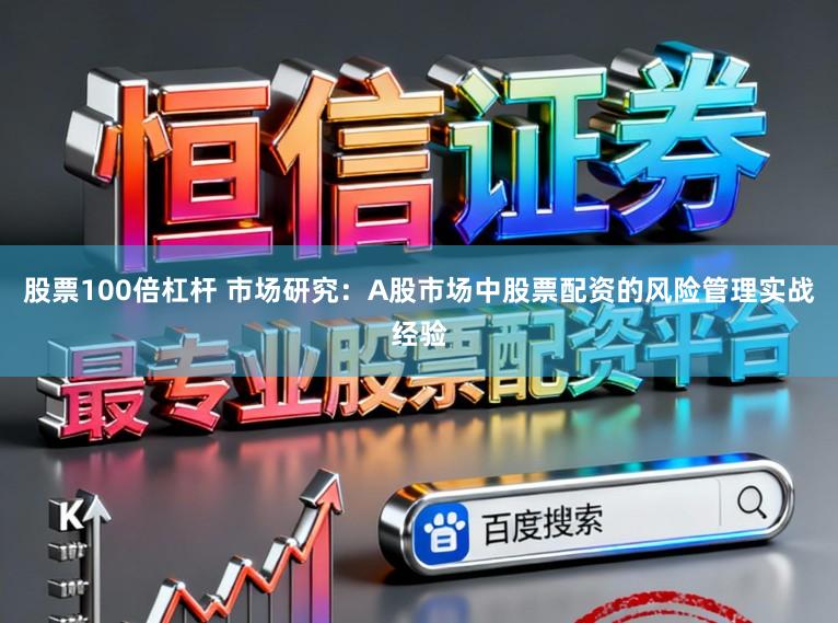 股票100倍杠杆 市场研究：A股市场中股票配资的风险管理实战经验