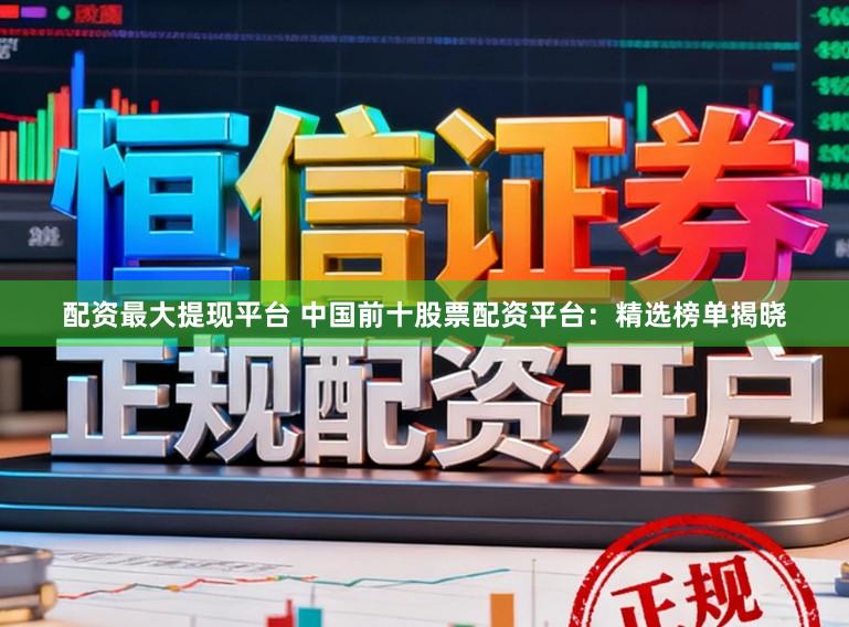 配资最大提现平台 中国前十股票配资平台：精选榜单揭晓