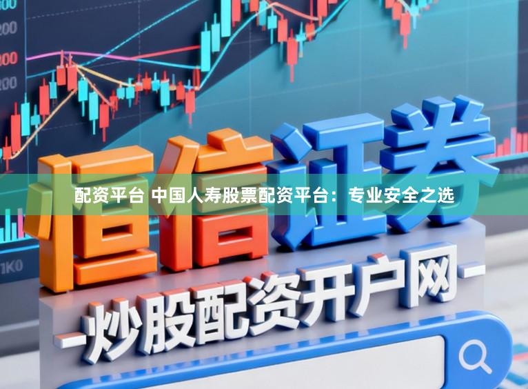 配资平台 中国人寿股票配资平台：专业安全之选