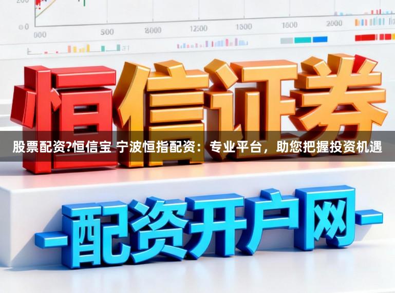 股票配资?恒信宝 宁波恒指配资：专业平台，助您把握投资机遇